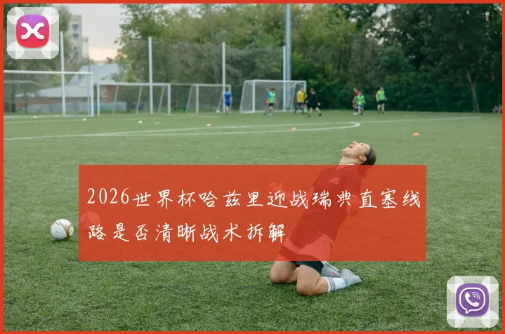 2026世界杯哈兹里迎战瑞典直塞线路是否清晰战术拆解