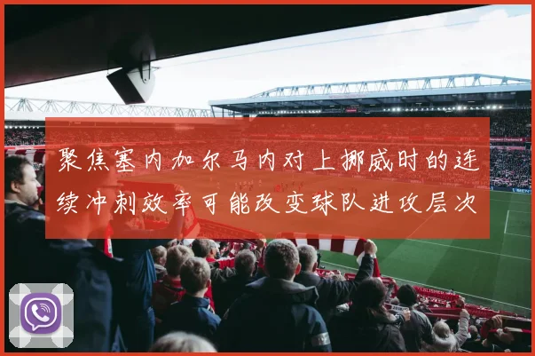 聚焦塞内加尔马内对上挪威时的连续冲刺效率可能改变球队进攻层次