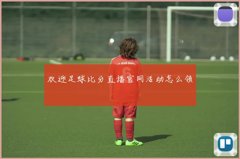 欢迎足球比分直播官网活动怎么领
