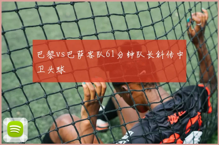 巴黎vs巴萨客队61分钟队长斜传中卫头球