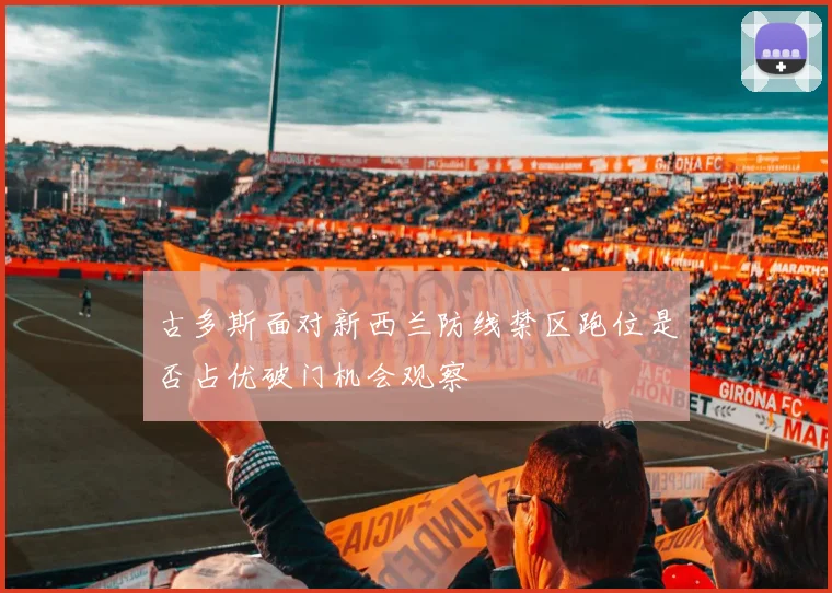 古多斯面对新西兰防线禁区跑位是否占优破门机会观察
