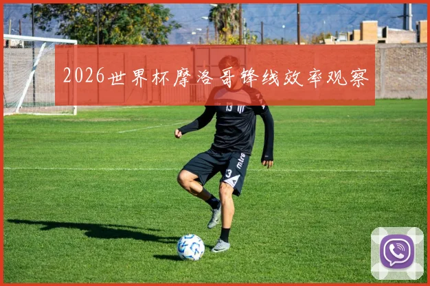 2026世界杯摩洛哥锋线效率观察
