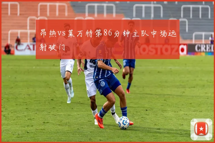 昂热vs莱万特第86分钟主队中场远射破门