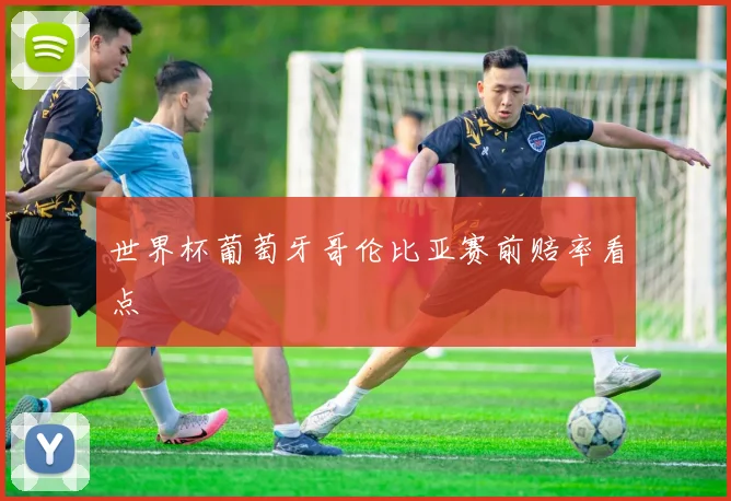 世界杯葡萄牙哥伦比亚赛前赔率看点