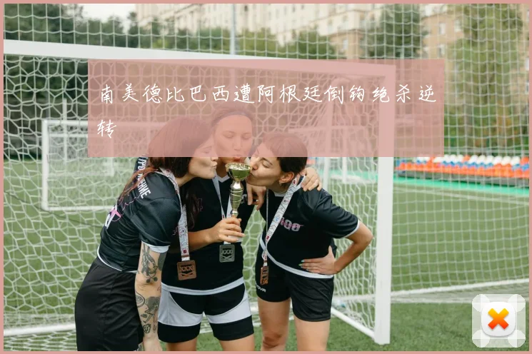 南美德比巴西遭阿根廷倒钩绝杀逆转
