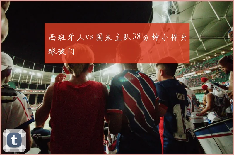 西班牙人vs国米主队38分钟小将头球破门