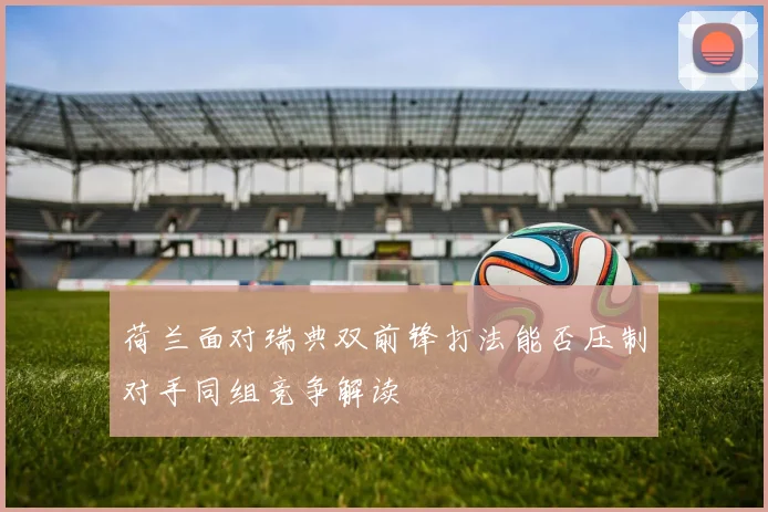 荷兰面对瑞典双前锋打法能否压制对手同组竞争解读