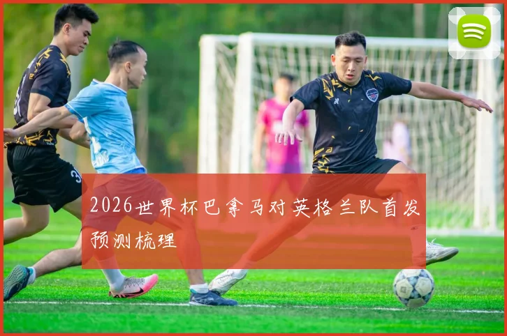 2026世界杯巴拿马对英格兰队首发预测梳理