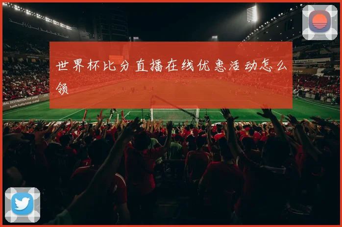 世界杯比分直播在线优惠活动怎么领