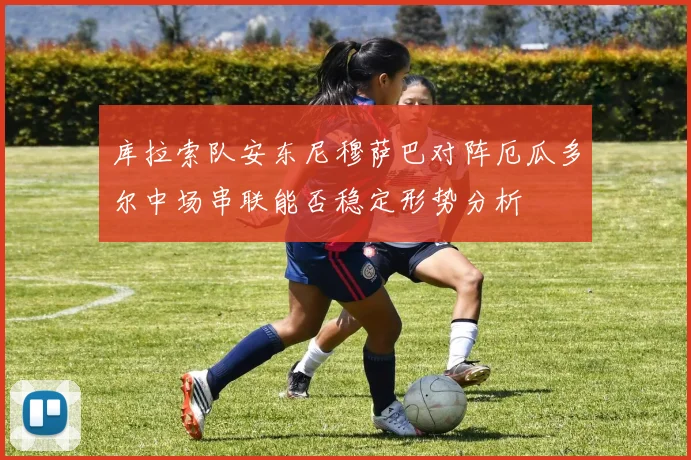 库拉索队安东尼穆萨巴对阵厄瓜多尔中场串联能否稳定形势分析