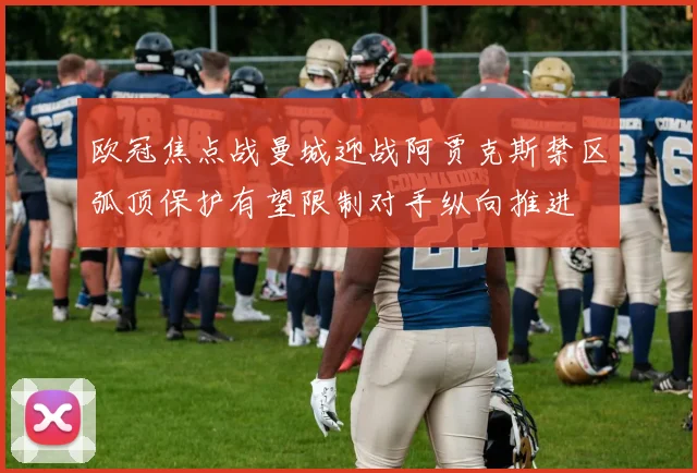 欧冠焦点战曼城迎战阿贾克斯禁区弧顶保护有望限制对手纵向推进