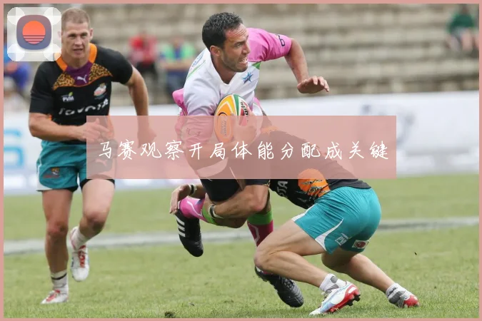 马赛观察开局体能分配成关键