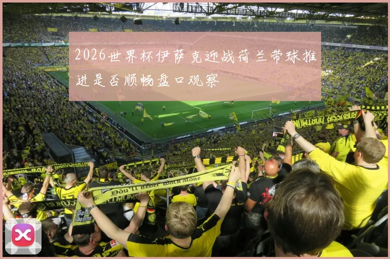 2026世界杯伊萨克迎战荷兰带球推进是否顺畅盘口观察