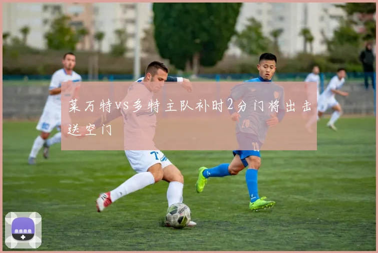 莱万特vs多特主队补时2分门将出击送空门