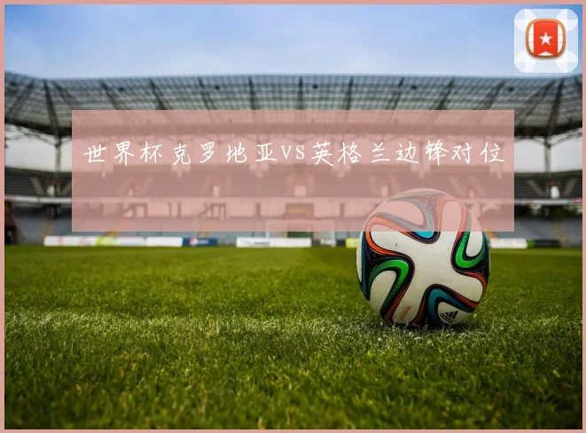 世界杯克罗地亚vs英格兰边锋对位