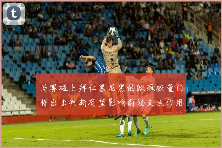 马赛碰上拜仁慕尼黑的欧冠较量门将出击判断有望影响前场支点作用